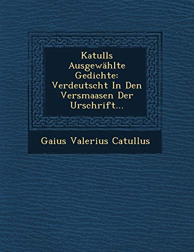 Katulls AusgewÃ¤hlte Gedichte: Verdeutscht In Den Versmaasen Der Urschrift... (German Edition) (9781249542520) by Catullus, Gaius Valerius