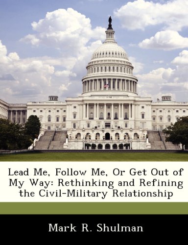 Lead Me, Follow Me, Or Get Out of My Way: Rethinking and Refining the Civil-Military Relationship (9781249596608) by Shulman, Mark R.