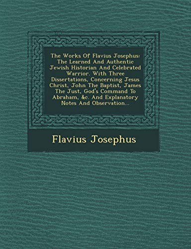 The Works Of Flavius Josephus: The Learned And Authentic Jewish Historian And Celebrated Warrior. With Three Dissertations, Concerning Jesus Christ, ... &c. And Explanatory Notes And Observation... (9781249608837) by Josephus, Flavius