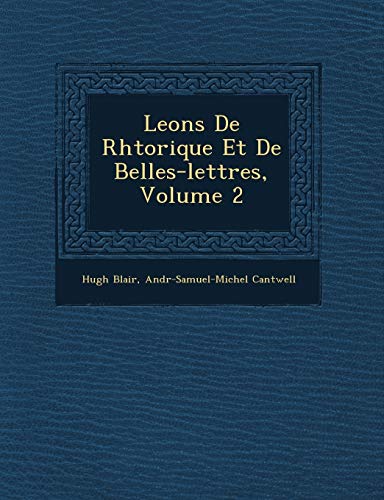 Leons De Rhtorique Et De Belles-lettres, Volume 2 (French Edition) (9781249773078) by Blair, Hugh; Cantwell, Andr-Samuel-Michel