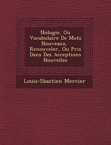 Nologie, Ou Vocabulaire De Mots Nouveaux, Renouveler, Ou Pris Dans Des Acceptions Nouvelles (French Edition) (9781249781929) by Mercier, Louis-Sbastien