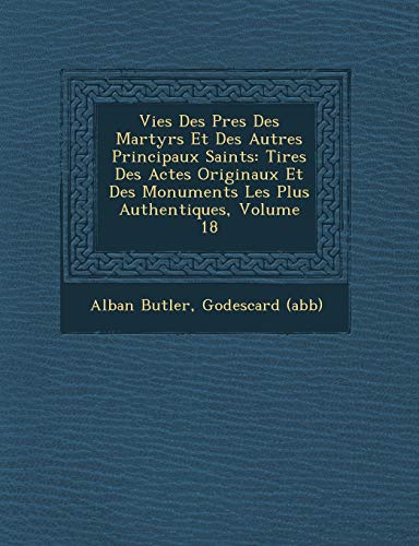 Vies Des Pres Des Martyrs Et Des Autres Principaux Saints: Tires Des Actes Originaux Et Des Monuments Les Plus Authentiques, Volume 18 (French Edition) (9781249930525) by Butler, REV Fr Alban; (Abb), Godescard