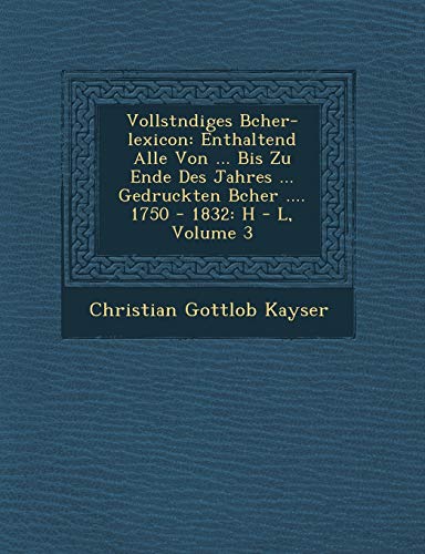 9781249937357: Vollstndiges Bcher-lexicon: Enthaltend Alle Von ... Bis Zu Ende Des Jahres ... Gedruckten Bcher .... 1750 - 1832: H - L, Volume 3
