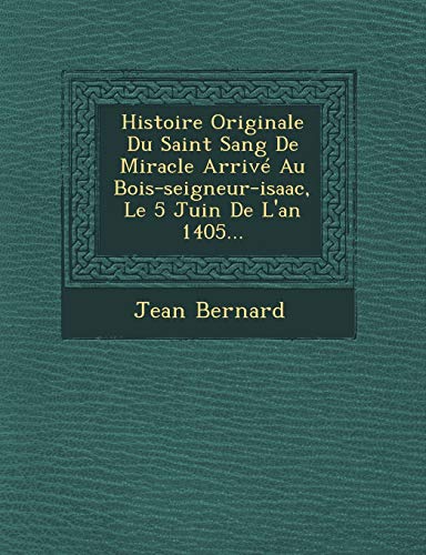 Histoire Originale Du Saint Sang de Miracle Arrive Au Bois-Seigneur-Isaac, Le 5 Juin de L'An 1405... (French Edition) (9781249942092) by Bernard, Jean