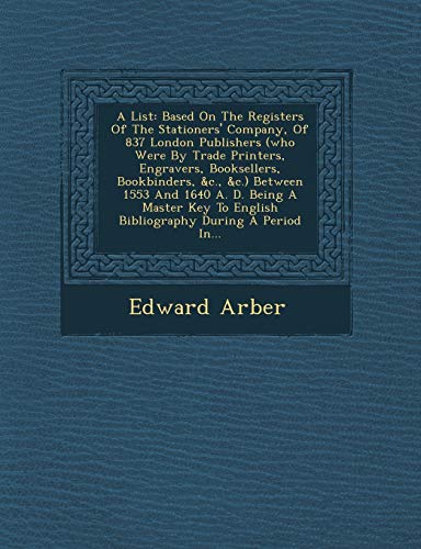 A List: Based On The Registers Of The Stationers' Company, Of 837 London Publishers (who Were By Trade Printers, Engravers, Booksellers, Bookbinders, ... To English Bibliography During A Period In... (9781249970378) by Arber, Edward