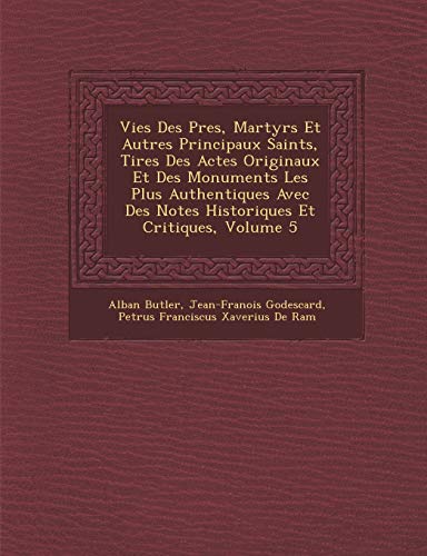 Vies Des Pres, Martyrs Et Autres Principaux Saints, Tires Des Actes Originaux Et Des Monuments Les Plus Authentiques Avec Des Notes Historiques Et Critiques, Volume 5 (French Edition) (9781249983989) by Butler, Alban; Godescard, Jean-Franois