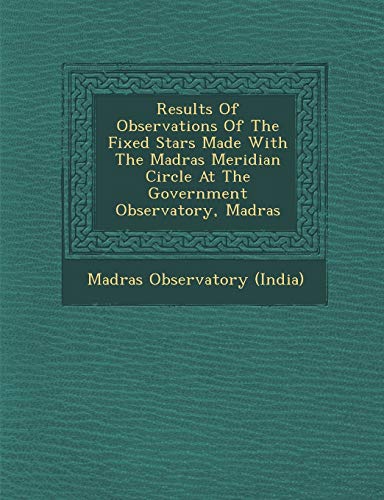 Stock image for Results of Observations of the Fixed Stars Made with the Madras Meridian Circle at the Government Observatory, Madras for sale by Lucky's Textbooks