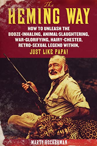 The Heming Way: How to Unleash the Booze-Inhaling, Animal-Slaughtering, War-Glorifying, Hairy-Chested Retro-Sexual Legend Within, Just Like Papa! (9781250010605) by Beckerman, Marty