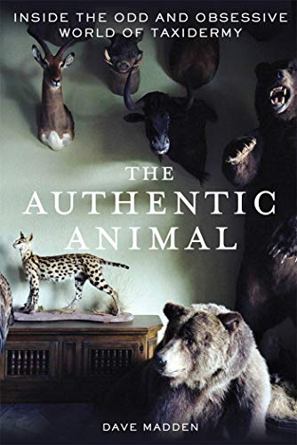 The Authentic Animal: Inside the Odd and Obsessive World of Taxidermy