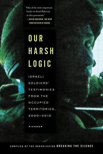 9781250037732: Our Harsh Logic: Israeli Soldiers' Testimonies from the Occupied Territories, 2000 - 2010