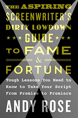 

The Aspiring Screenwriter's Dirty Lowdown Guide to Fame and Fortune: Tough Lessons You Need to Know to Take Your Script from Premise to Premiere