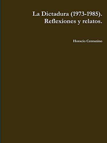 La Dictadura (1973-1985). Reflexiones y Relatos. (Spanish Edition) - Horacio Centanino