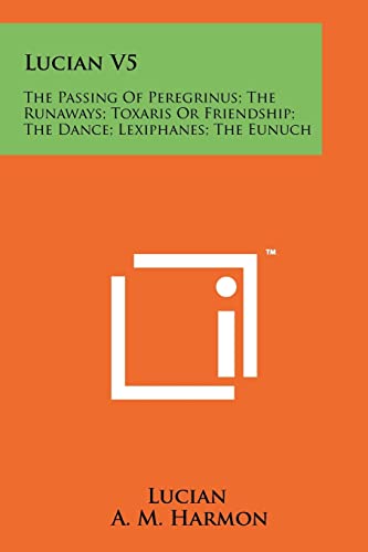 Lucian V5: The Passing Of Peregrinus; The Runaways; Toxaris Or Friendship; The Dance; Lexiphanes; The Eunuch (9781258168568) by Lucian