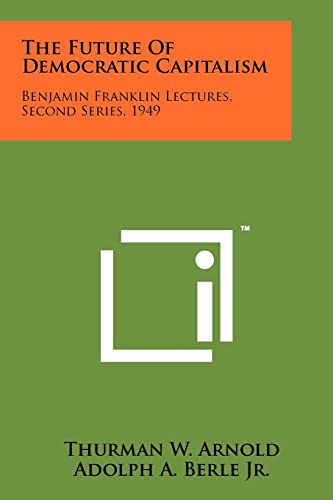 The Future Of Democratic Capitalism: Benjamin Franklin Lectures, Second Series, 1949 (9781258189624) by Arnold, Thurman W; Berle Jr, Adolph A; Ernst, Morris L