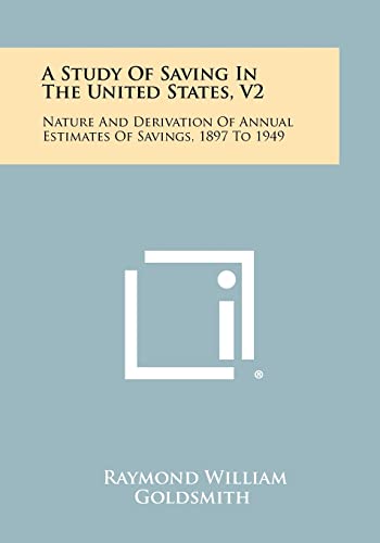 A Study of Saving in the United States, V2: Nature and Derivation of Annual Estimates of Savings, 1897 to 1949 (9781258340735) by Goldsmith, Raymond William