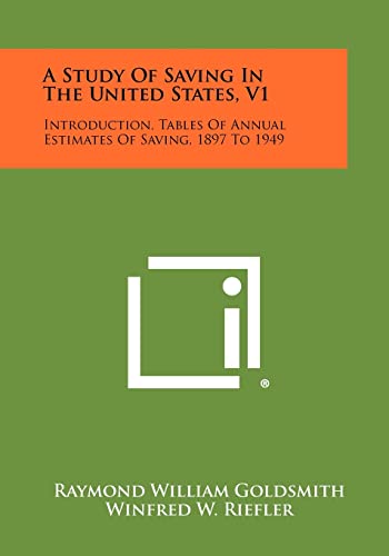 A Study Of Saving In The United States, V1: Introduction, Tables Of Annual Estimates Of Saving, 1897 To 1949 (9781258340766) by Goldsmith, Raymond William