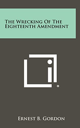 The Wrecking Of The Eighteenth Amendment (9781258401979) by Gordon, Ernest B