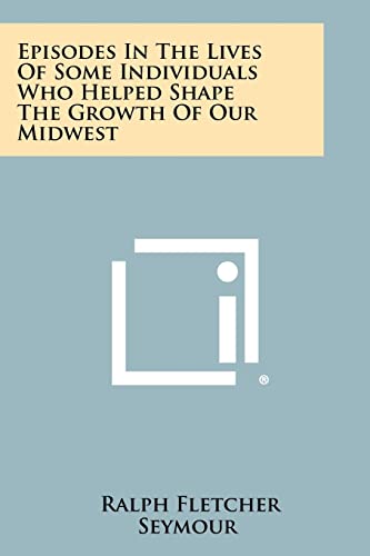 Episodes In The Lives Of Some Individuals Who Helped Shape The Growth Of Our Midwest (9781258407636) by Seymour, Ralph Fletcher