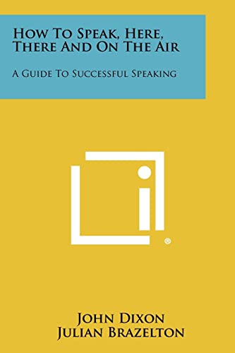 How To Speak, Here, There And On The Air: A Guide To Successful Speaking (9781258461416) by Dixon MD, John