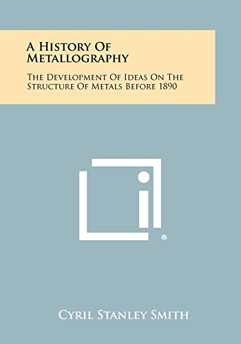 9781258476472: A History Of Metallography: The Development Of Ideas On The Structure Of Metals Before 1890