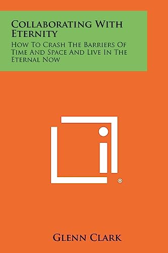 Collaborating With Eternity: How To Crash The Barriers Of Time And Space And Live In The Eternal Now (9781258480899) by Clark, Glenn