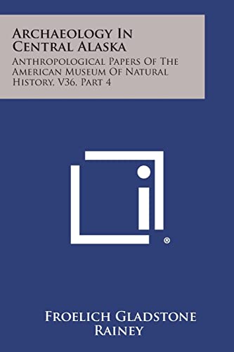 Archaeology in Central Alaska: Anthropological Papers of the American Museum of Natural History, V36, Part 4 (9781258538279) by Rainey, Froelich Gladstone