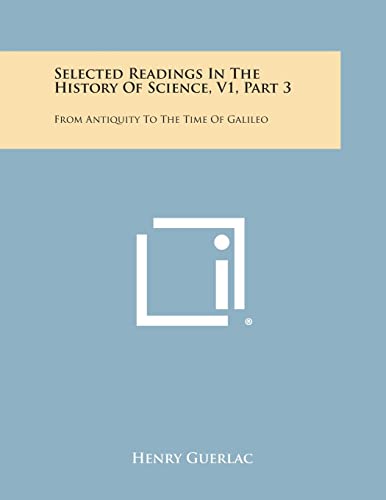 Selected Readings in the History of Science, V1, Part 3: From Antiquity to the Time of Galileo (9781258704919) by Guerlac, Professor Henry