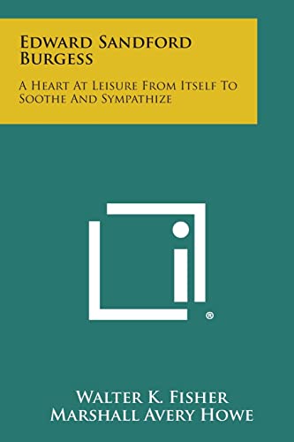 Edward Sandford Burgess: A Heart at Leisure from Itself to Soothe and Sympathize (9781258713003) by Fisher, Walter K; Howe, Marshall Avery; Lowie, Robert H