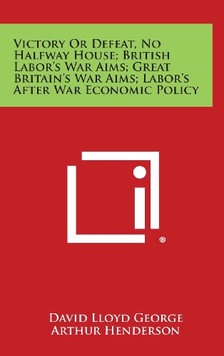 Victory or Defeat, No Halfway House; British Labor's War Aims; Great Britain's War Aims; Labor's After War Economic Policy (9781258717674) by George, David Lloyd; Henderson, Arthur; Wilson, Woodrow