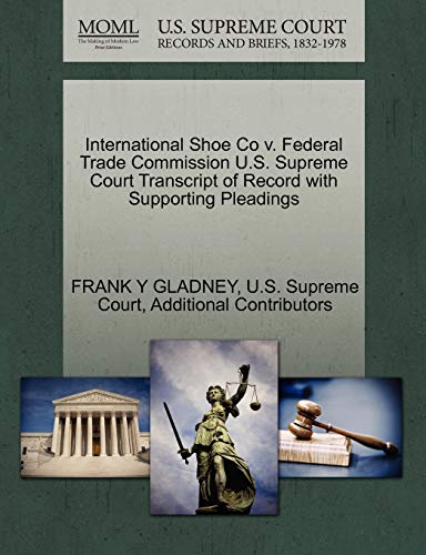 International Shoe Co v. Federal Trade Commission U.S. Supreme Court Transcript of Record with Supporting Pleadings - Additional Contributors, FRANK Y GLADNEY,U.S. Supreme Court