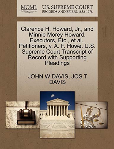 Clarence H. Howard, Jr., and Minnie Morey Howard, Executors, Etc., et al., Petitioners, v. A. F. Howe. U.S. Supreme Court Transcript of Record with Supporting Pleadings (9781270239116) by DAVIS, JOHN W; DAVIS, JOS T