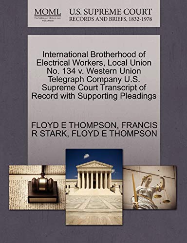 International Brotherhood of Electrical Workers, Local Union No. 134 v. Western Union Telegraph Company U.S. Supreme Court Transcript of Record with Supporting Pleadings (9781270246275) by THOMPSON, FLOYD E; STARK, FRANCIS R