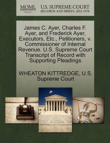 9781270249542: James C. Ayer, Charles F. Ayer, and Frederick Ayer, Executors, Etc., Petitioners, v. Commissioner of Internal Revenue. U.S. Supreme Court Transcript of Record with Supporting Pleadings