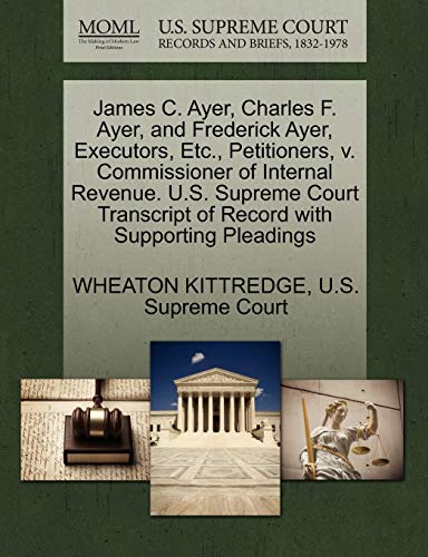 9781270249542: James C. Ayer, Charles F. Ayer, and Frederick Ayer, Executors, Etc., Petitioners, V. Commissioner of Internal Revenue. U.S. Supreme Court Transcript of Record with Supporting Pleadings
