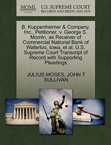 B. Kuppenheimer & Company, Inc., Petitioner, v. George S. Mornin, as Receiver of Commercial National Bank of Waterloo, Iowa, et al. U.S. Supreme Court Transcript of Record with Supporting Pleadings (9781270272519) by MOSES, JULIUS; SULLIVAN, JOHN T