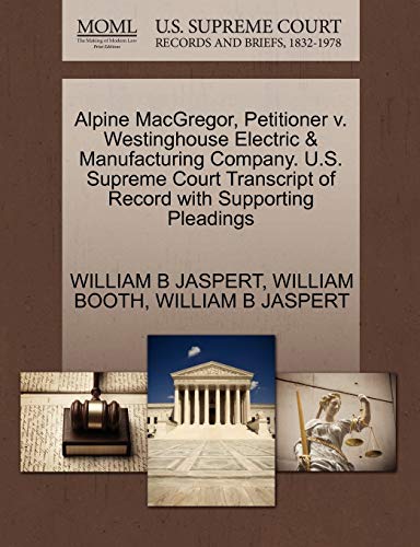 Alpine MacGregor, Petitioner v. Westinghouse Electric & Manufacturing Company. U.S. Supreme Court Transcript of Record with Supporting Pleadings (9781270338451) by JASPERT, WILLIAM B; BOOTH, WILLIAM