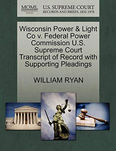 Wisconsin Power & Light Co v. Federal Power Commission U.S. Supreme Court Transcript of Record with Supporting Pleadings (9781270369301) by RYAN, WILLIAM