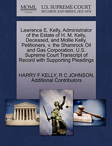 Lawrence E. Kelly, Administrator of the Estate of H. M. Kelly, Deceased, and Mollie Kelly, Petitioners, v. the Shamrock Oil and Gas Corporation. U.S. ... of Record with Supporting Pleadings (9781270379720) by KELLY, HARRY F; JOHNSON, R C; Additional Contributors