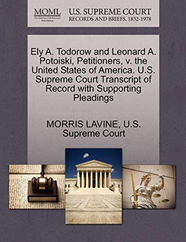 Ely A. Todorow and Leonard A. Potoiski, Petitioners, v. the United States of America. U.S. Supreme Court Transcript of Record with Supporting Pleadings (9781270380771) by LAVINE, MORRIS