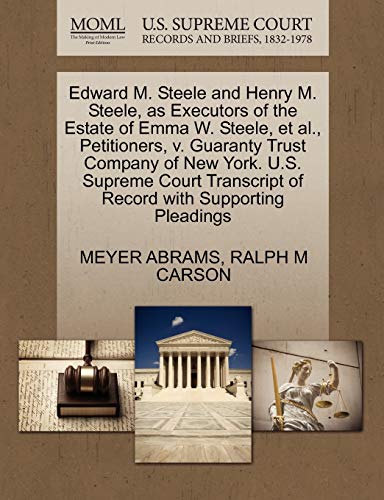 Edward M. Steele and Henry M. Steele, as Executors of the Estate of Emma W. Steele, et al., Petitioners, v. Guaranty Trust Company of New York. U.S. ... of Record with Supporting Pleadings (9781270381747) by ABRAMS, MEYER; CARSON, RALPH M
