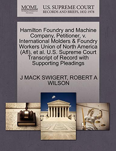 Hamilton Foundry and Machine Company, Petitioner, v. International Molders & Foundry Workers Union of North America (Afl), et al. U.S. Supreme Court Transcript of Record with Supporting Pleadings (9781270385349) by SWIGERT, J MACK; WILSON, ROBERT A