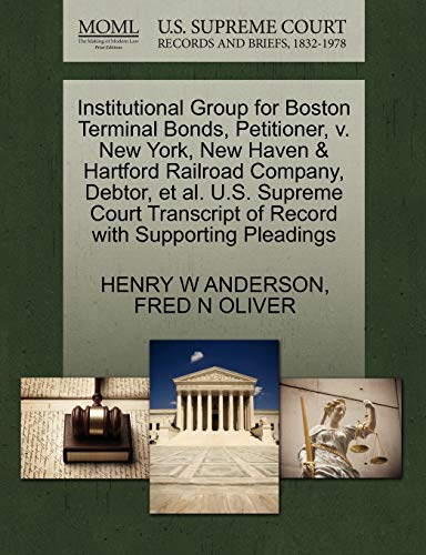 Institutional Group for Boston Terminal Bonds, Petitioner, v. New York, New Haven & Hartford Railroad Company, Debtor, et al. U.S. Supreme Court Transcript of Record with Supporting Pleadings (9781270391098) by ANDERSON, HENRY W; OLIVER, FRED N