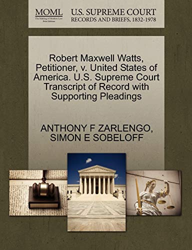 Robert Maxwell Watts, Petitioner, v. United States of America. U.S. Supreme Court Transcript of Record with Supporting Pleadings (9781270411529) by ZARLENGO, ANTHONY F; SOBELOFF, SIMON E