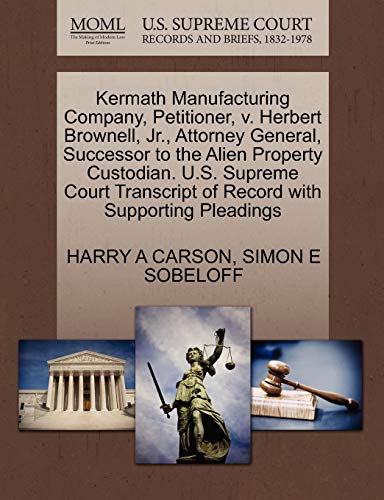 Kermath Manufacturing Company, Petitioner, v. Herbert Brownell, Jr., Attorney General, Successor to the Alien Property Custodian. U.S. Supreme Court Transcript of Record with Supporting Pleadings (9781270414971) by CARSON, HARRY A; SOBELOFF, SIMON E