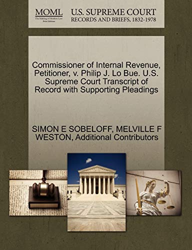 Commissioner of Internal Revenue, Petitioner, v. Philip J. Lo Bue. U.S. Supreme Court Transcript of Record with Supporting Pleadings (9781270417392) by SOBELOFF, SIMON E; WESTON, MELVILLE F; Additional Contributors