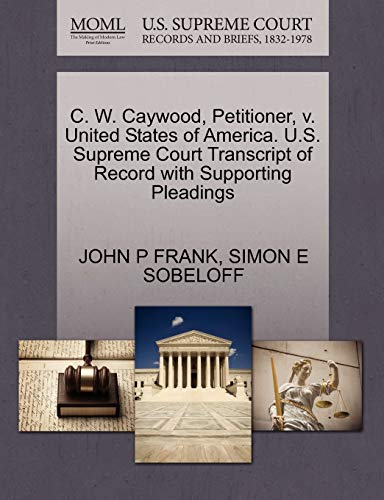 C. W. Caywood, Petitioner, v. United States of America. U.S. Supreme Court Transcript of Record with Supporting Pleadings (9781270420378) by FRANK, JOHN P; SOBELOFF, SIMON E