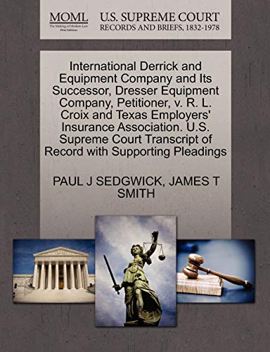 International Derrick and Equipment Company and Its Successor, Dresser Equipment Company, Petitioner, v. R. L. Croix and Texas Employers' Insurance ... of Record with Supporting Pleadings (9781270427278) by SEDGWICK, PAUL J; SMITH, JAMES T