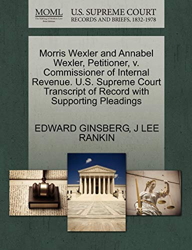 Morris Wexler and Annabel Wexler, Petitioner, v. Commissioner of Internal Revenue. U.S. Supreme Court Transcript of Record with Supporting Pleadings (9781270427896) by GINSBERG, EDWARD; RANKIN, J LEE