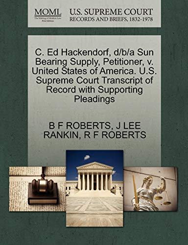 C. Ed Hackendorf, d/b/a Sun Bearing Supply, Petitioner, v. United States of America. U.S. Supreme Court Transcript of Record with Supporting Pleadings (9781270430612) by ROBERTS, B F; RANKIN, J LEE; ROBERTS, R F