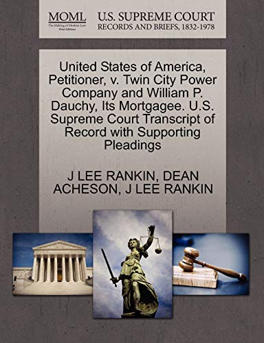 United States of America, Petitioner, v. Twin City Power Company and William P. Dauchy, Its Mortgagee. U.S. Supreme Court Transcript of Record with Supporting Pleadings (9781270435174) by RANKIN, J LEE; ACHESON, DEAN